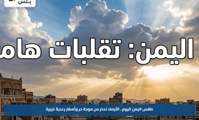 طقس اليمن اليوم.. الأرصاد تحذر من موجة حر وأمطار رعدية غزيرة