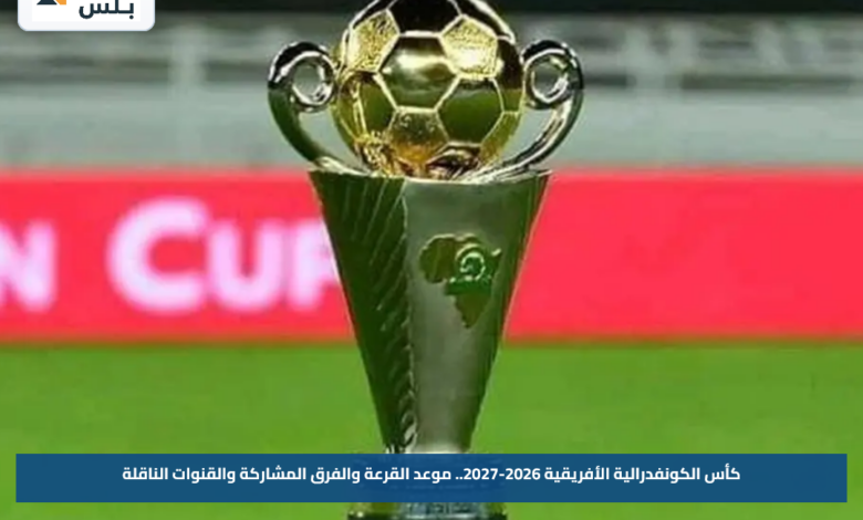 كأس الكونفدرالية الأفريقية 2026-2027.. موعد القرعة والفرق المشاركة والقنوات الناقلة