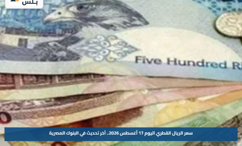 سعر الريال القطري اليوم 17 أغسطس 2026.. آخر تحديث في البنوك المصرية