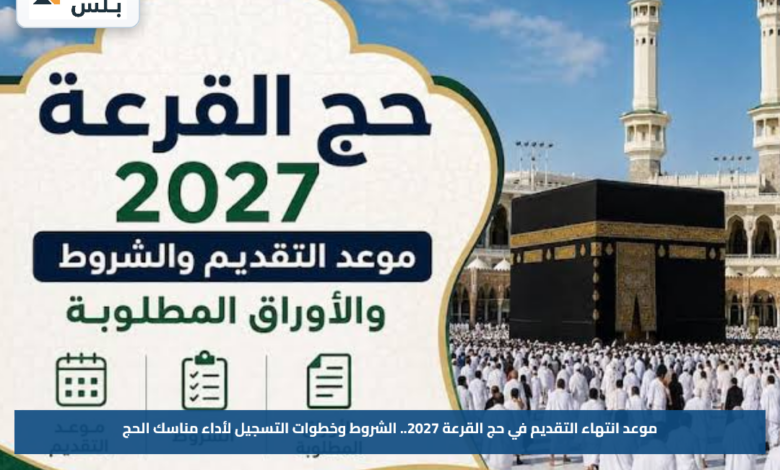موعد انتهاء التقديم في حج القرعة 2027.. الشروط وخطوات التسجيل لأداء مناسك الحج