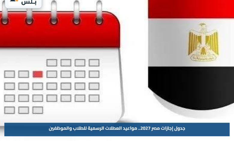 جدول إجازات مصر 2027.. مواعيد العطلات الرسمية للطلاب والموظفين