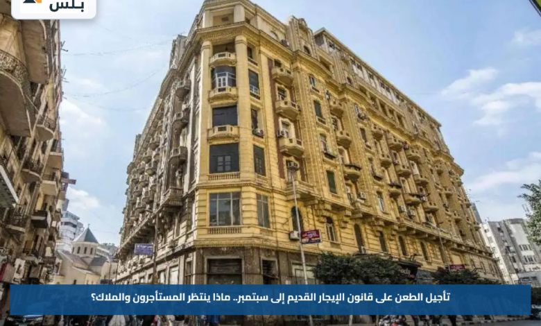 تأجيل الطعن على قانون الإيجار القديم إلى سبتمبر.. ماذا ينتظر المستأجرون والملاك؟