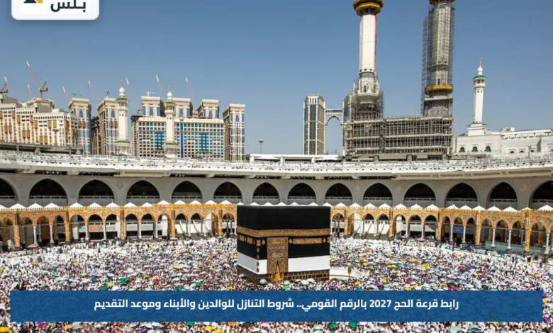 رابط قرعة الحج 2027 بالرقم القومي.. شروط التنازل للوالدين والأبناء وموعد التقديم