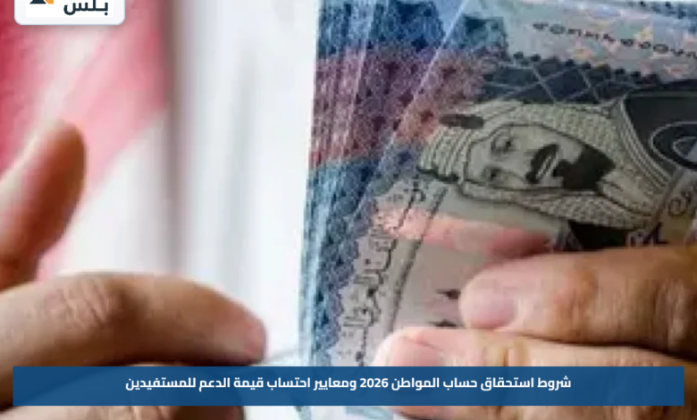 شروط استحقاق حساب المواطن 2026 ومعايير احتساب قيمة الدعم للمستفيدين