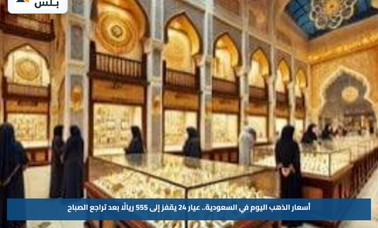 أسعار الذهب اليوم في السعودية.. عيار 24 يقفز إلى 555 ريالًا بعد تراجع الصباح