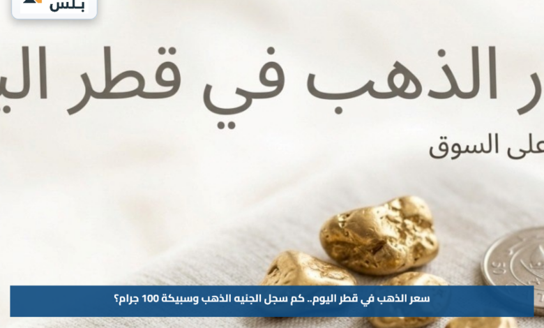 سعر الذهب في قطر اليوم.. كم سجل الجنيه الذهب وسبيكة 100 جرام؟