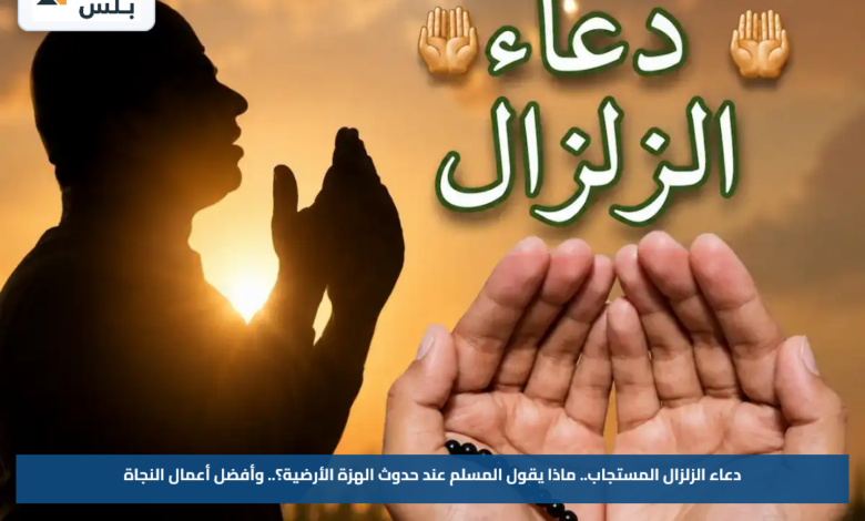 دعاء الزلزال المستجاب.. ماذا يقول المسلم عند حدوث الهزة الأرضية؟.. وأفضل أعمال النجاة