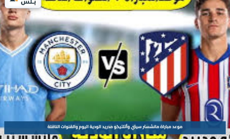 موعد مباراة مانشستر سيتي وأتلتيكو مدريد الودية اليوم والقنوات الناقلة