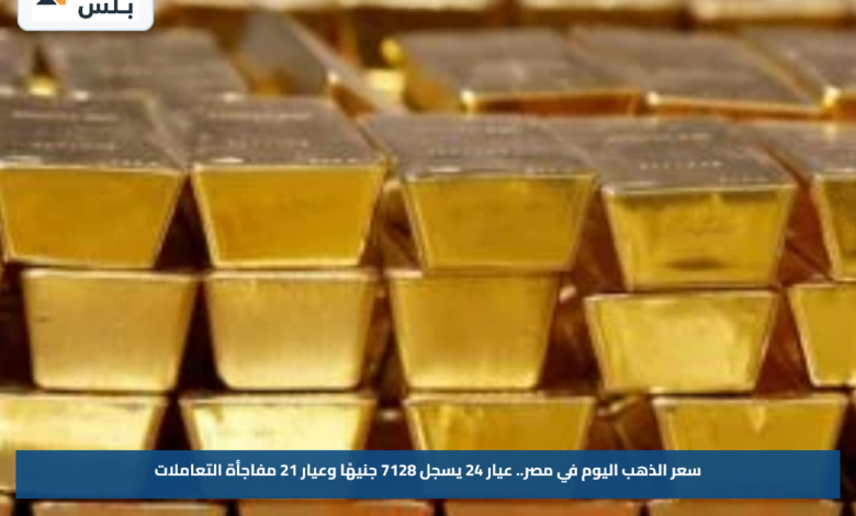 سعر الذهب اليوم في مصر.. عيار 24 يسجل 7128 جنيهًا وعيار 21 مفاجأة التعاملات