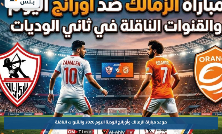 موعد مباراة الزمالك وأورانج الودية اليوم 2026 والقنوات الناقلة