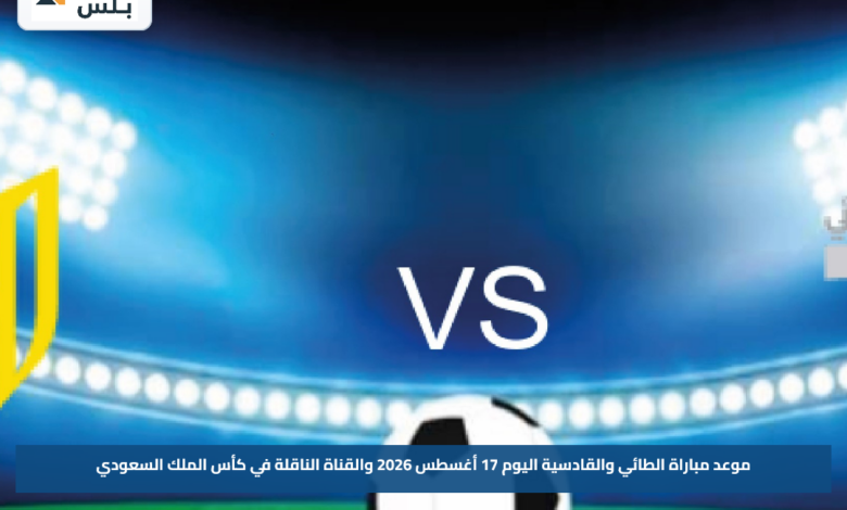 موعد مباراة الطائي والقادسية اليوم 17 أغسطس 2026 والقناة الناقلة في كأس الملك السعودي