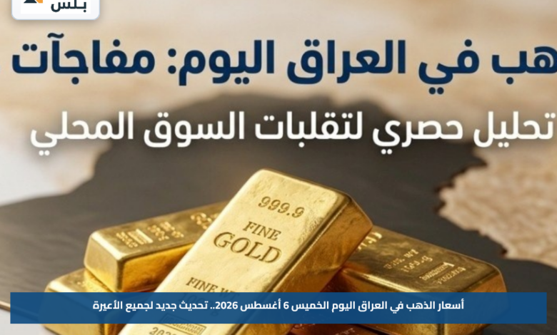 أسعار الذهب في العراق اليوم الخميس 6 أغسطس 2026.. تحديث جديد لجميع الأعيرة