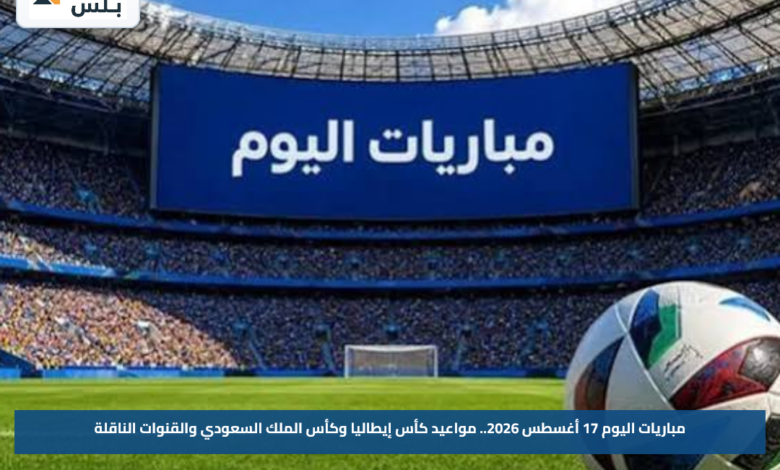 مباريات اليوم 17 أغسطس 2026.. مواعيد كأس إيطاليا وكأس الملك السعودي والقنوات الناقلة