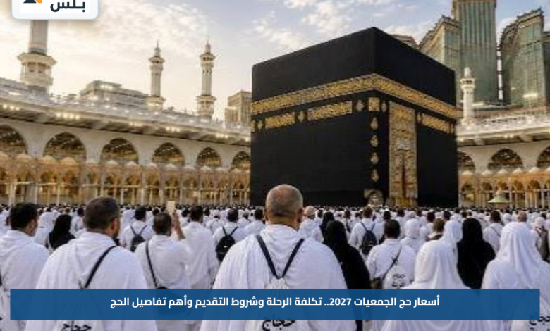 أسعار حج الجمعيات 2027.. تكلفة الرحلة وشروط التقديم وأهم تفاصيل الحج