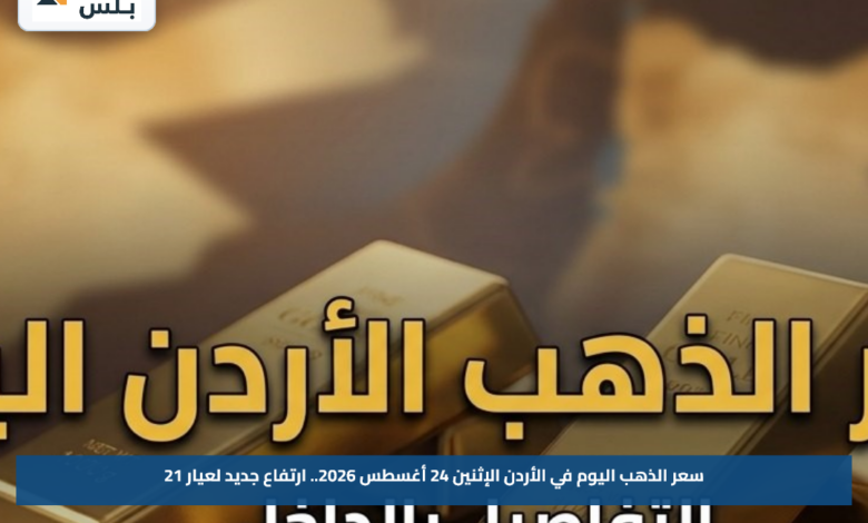 سعر الذهب اليوم في الأردن الإثنين 24 أغسطس 2026.. ارتفاع جديد لعيار 21