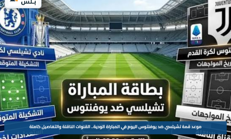 موعد قمة تشيلسي ضد يوفنتوس اليوم في المباراة الودية.. القنوات الناقلة والتفاصيل كاملة