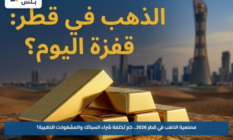 مصنعية الذهب في قطر 2026.. كم تكلفة شراء السبائك والمشغولات الذهبية؟