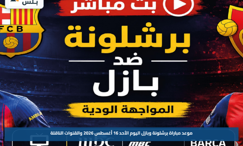 موعد مباراة برشلونة وبازل اليوم الأحد 16 أغسطس 2026 والقنوات الناقلة