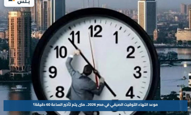 موعد انتهاء التوقيت الصيفي في مصر 2026.. متى يتم تأخير الساعة 60 دقيقة؟