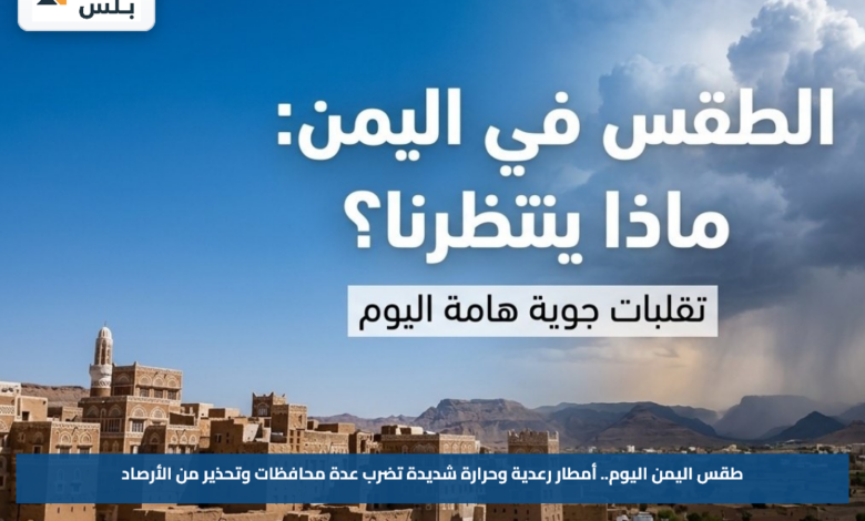 طقس اليمن اليوم.. أمطار رعدية وحرارة شديدة تضرب عدة محافظات وتحذير من الأرصاد