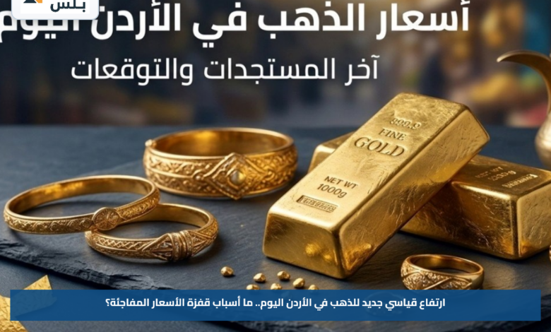 ارتفاع قياسي جديد للذهب في الأردن اليوم.. ما أسباب قفزة الأسعار المفاجئة؟