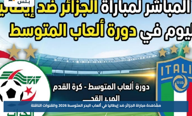 مشاهدة مباراة الجزائر ضد إيطاليا في ألعاب البحر المتوسط 2026 والقنوات الناقلة