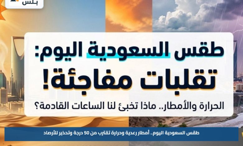 طقس السعودية اليوم.. أمطار رعدية وحرارة تقترب من 50 درجة وتحذير للأرصاد