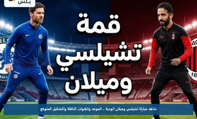 شاهد مباراة تشيلسي وميلان الودية .. الموعد والقنوات الناقلة والتشكيل المتوقع