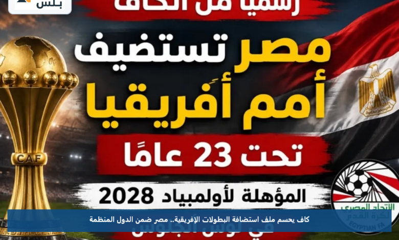 كاف يحسم ملف استضافة البطولات الإفريقية.. مصر ضمن الدول المنظمة