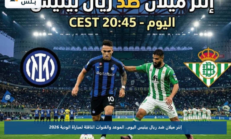 إنتر ميلان ضد ريال بيتيس اليوم.. الموعد والقنوات الناقلة لمباراة الودية 2026