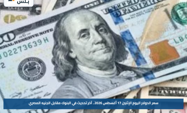 سعر الدولار اليوم الإثنين 17 أغسطس 2026.. آخر تحديث في البنوك مقابل الجنيه المصري