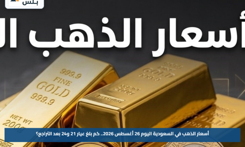 أسعار الذهب في السعودية اليوم 26 أغسطس 2026.. كم بلغ عيار 21 و24 بعد التراجع؟