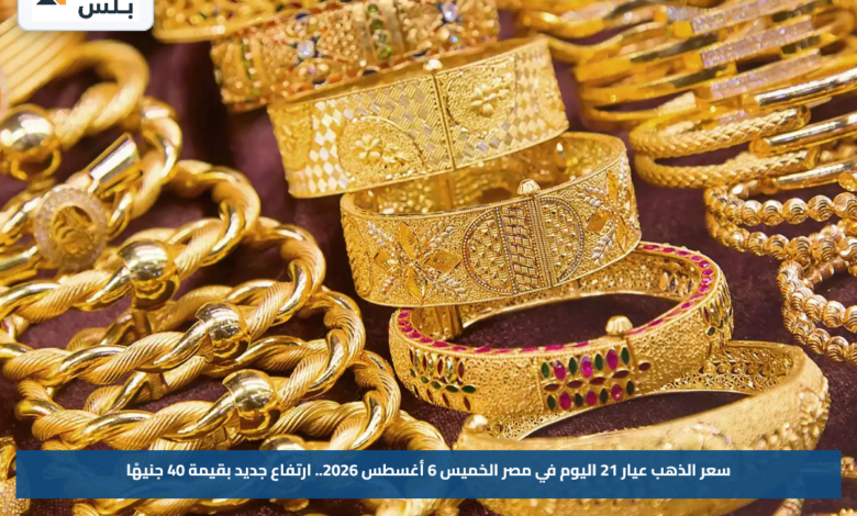 سعر الذهب عيار 21 اليوم في مصر الخميس 6 أغسطس 2026.. ارتفاع جديد بقيمة 40 جنيهًا