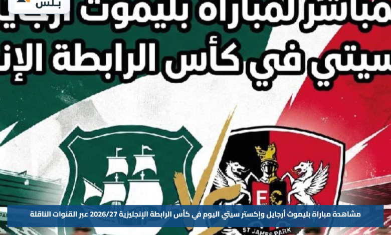 مشاهدة مباراة بليموث أرجايل وإكستر سيتي اليوم في كأس الرابطة الإنجليزية 2026/27 عبر القنوات الناقلة