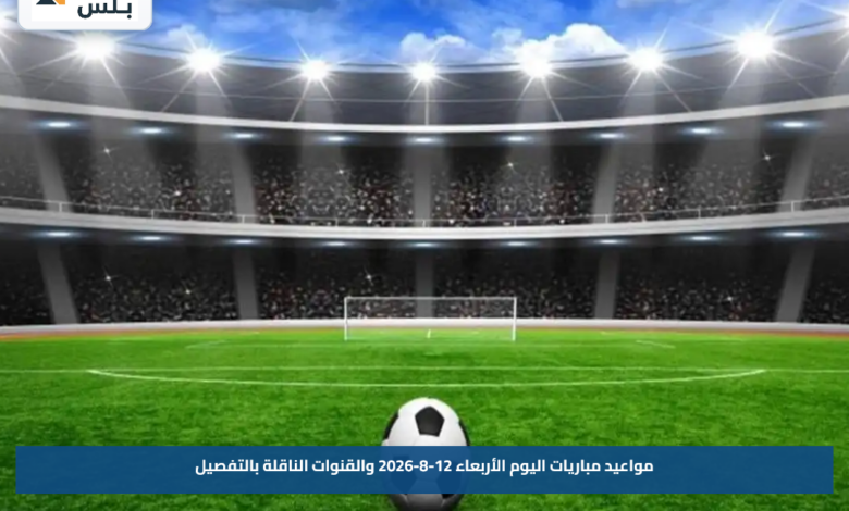 مواعيد مباريات اليوم الأربعاء 12-8-2026 والقنوات الناقلة بالتفصيل