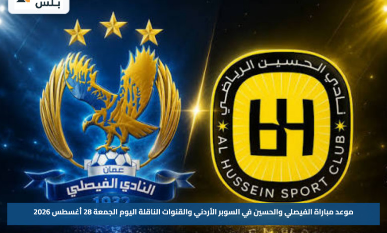 موعد مباراة الفيصلي والحسين في السوبر الأردني والقنوات الناقلة اليوم الجمعة 28 أغسطس 2026