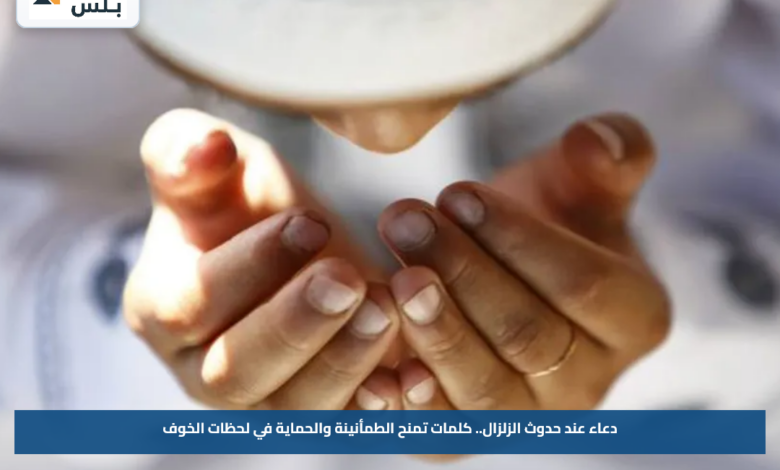 دعاء عند حدوث الزلزال.. كلمات تمنح الطمأنينة والحماية في لحظات الخوف