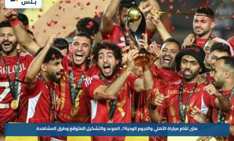 متى تقام مباراة الأهلي والنجوم الودية؟.. الموعد والتشكيل المتوقع وطرق المشاهدة
