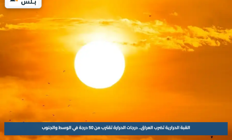 القبة الحرارية تضرب العراق.. درجات الحرارة تقترب من 50 درجة في الوسط والجنوب