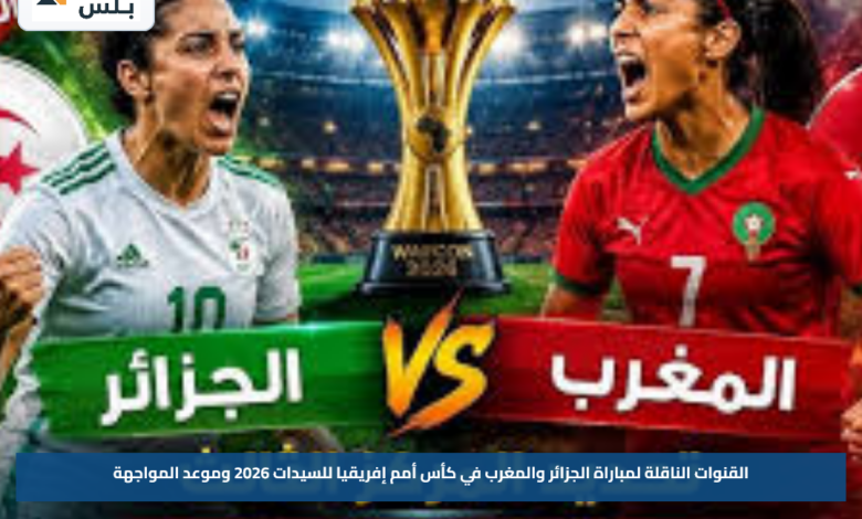 القنوات الناقلة لمباراة الجزائر والمغرب في كأس أمم إفريقيا للسيدات 2026 وموعد المواجهة