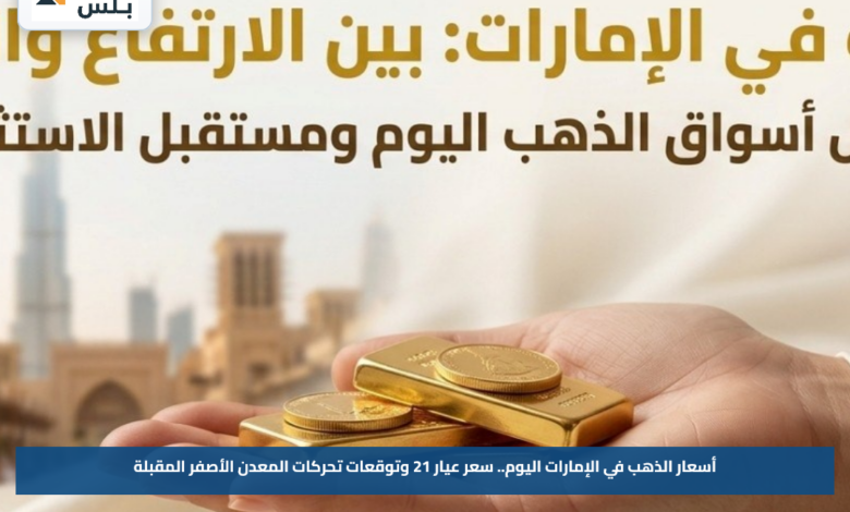 أسعار الذهب في الإمارات اليوم.. سعر عيار 21 وتوقعات تحركات المعدن الأصفر المقبلة