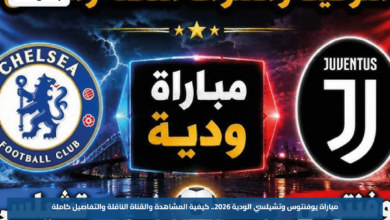 مباراة يوفنتوس وتشيلسي الودية 2026.. كيفية المشاهدة والقناة الناقلة والتفاصيل كاملة