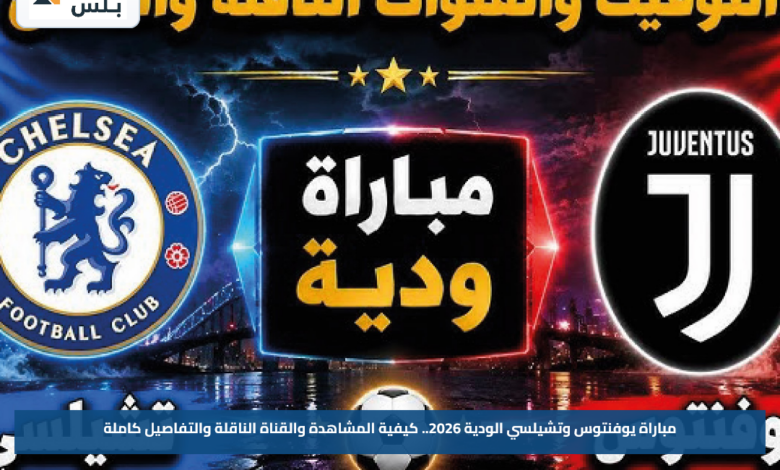 مباراة يوفنتوس وتشيلسي الودية 2026.. كيفية المشاهدة والقناة الناقلة والتفاصيل كاملة