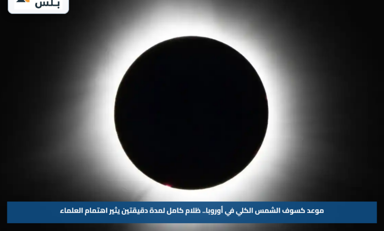 موعد كسوف الشمس الكلي في أوروبا.. ظلام كامل لمدة دقيقتين يثير اهتمام العلماء