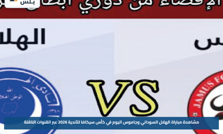 مشاهدة مباراة الهلال السوداني وجاموس اليوم في كأس سيكافا للأندية 2026 عبر القنوات الناقلة
