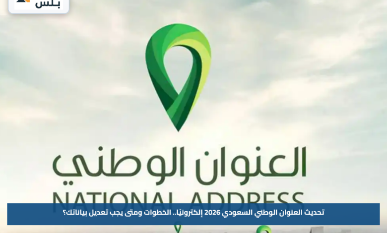 تحديث العنوان الوطني السعودي 2026 إلكترونيًا.. الخطوات ومتى يجب تعديل بياناتك؟