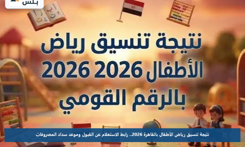 نتيجة تنسيق رياض الأطفال بالقاهرة 2026.. رابط الاستعلام عن القبول وموعد سداد المصروفات