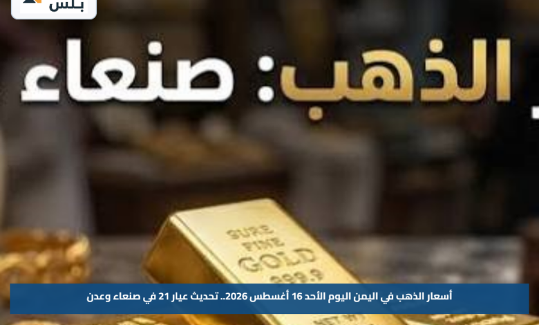 أسعار الذهب في اليمن اليوم الأحد 16 أغسطس 2026.. تحديث عيار 21 في صنعاء وعدن