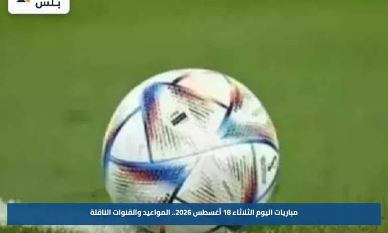 مباريات اليوم الثلاثاء 18 أغسطس 2026.. المواعيد والقنوات الناقلة