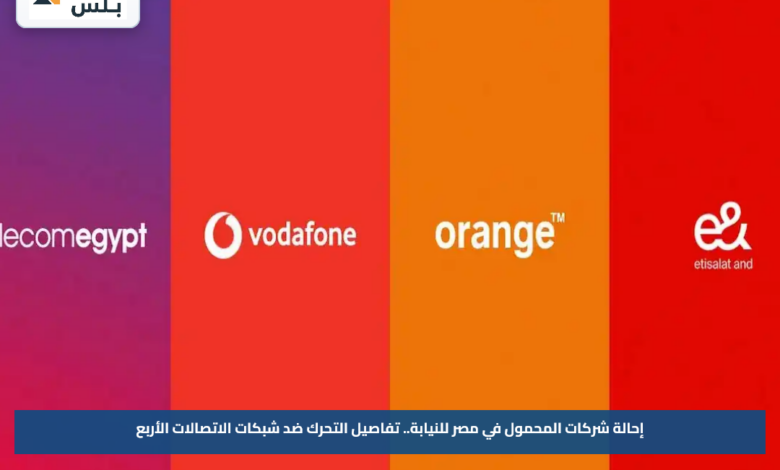 إحالة شركات المحمول في مصر للنيابة.. تفاصيل التحرك ضد شبكات الاتصالات الأربع